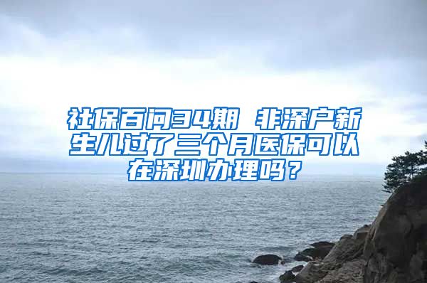 社保百問34期 非深戶新生兒過了三個月醫(yī)?？梢栽谏钲谵k理嗎？