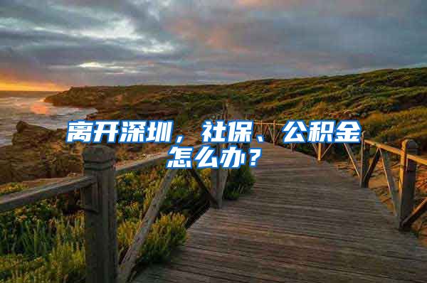 離開深圳，社保、公積金怎么辦？