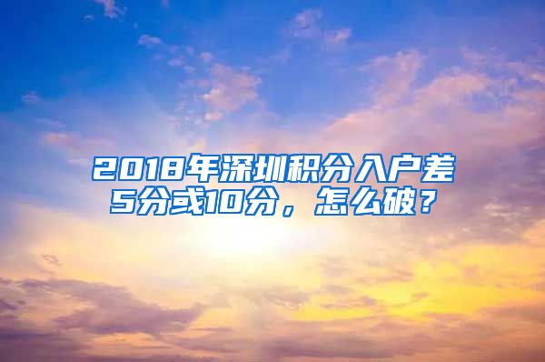 2018年深圳積分入戶差5分或10分，怎么破？