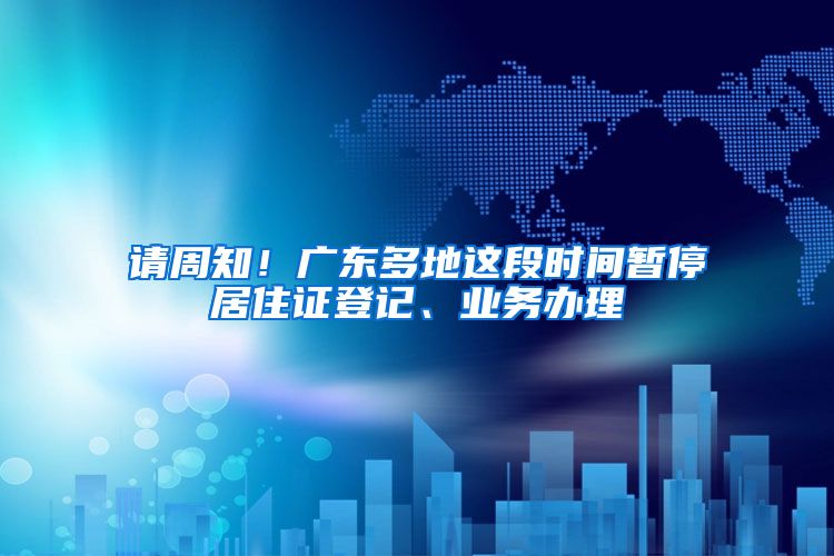 請周知！廣東多地這段時間暫停居住證登記、業(yè)務(wù)辦理