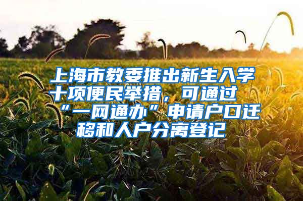 上海市教委推出新生入學十項便民舉措，可通過“一網(wǎng)通辦”申請戶口遷移和人戶分離登記