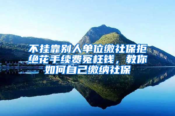 不掛靠別人單位繳社保拒絕花手續(xù)費(fèi)冤枉錢，教你如何自己繳納社保