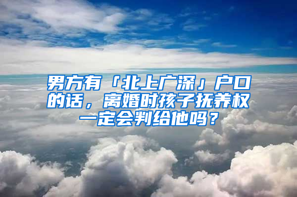 男方有「北上廣深」戶口的話，離婚時(shí)孩子撫養(yǎng)權(quán)一定會(huì)判給他嗎？