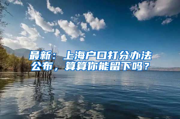 最新：上海戶口打分辦法公布，算算你能留下嗎？