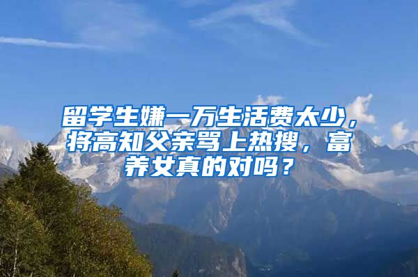 留學(xué)生嫌一萬(wàn)生活費(fèi)太少，將高知父親罵上熱搜，富養(yǎng)女真的對(duì)嗎？