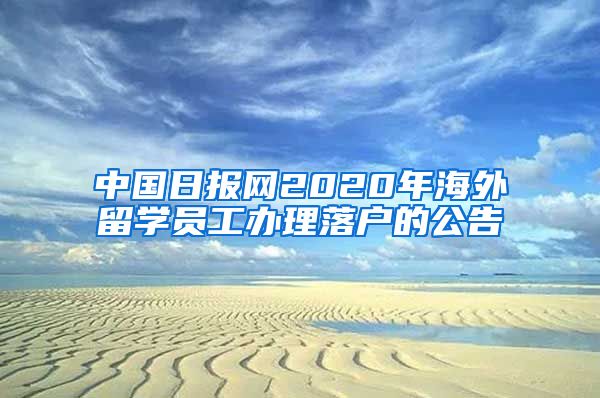 中國(guó)日?qǐng)?bào)網(wǎng)2020年海外留學(xué)員工辦理落戶(hù)的公告