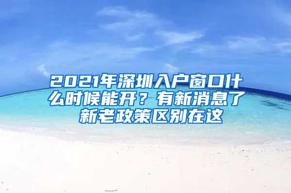 2021年深圳入戶窗口什么時(shí)候能開？有新消息了 新老政策區(qū)別在這