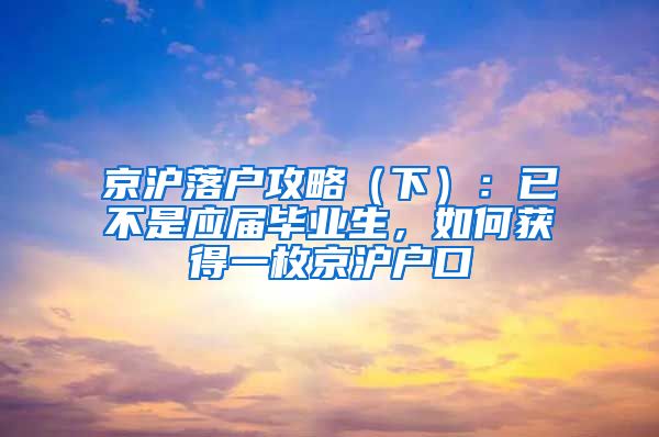 京滬落戶攻略（下）：已不是應(yīng)屆畢業(yè)生，如何獲得一枚京滬戶口