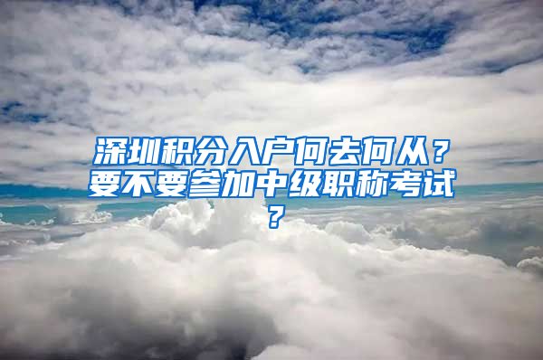 深圳積分入戶何去何從？要不要參加中級職稱考試？