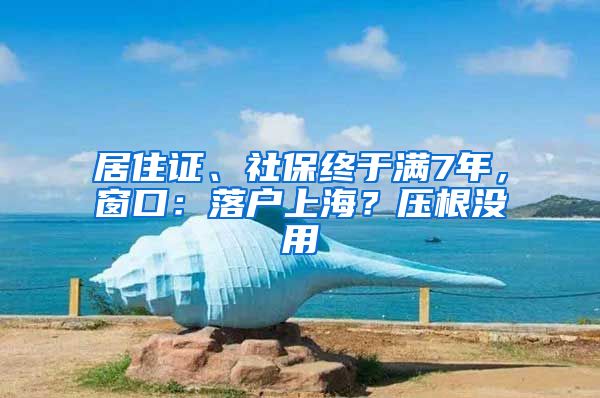 居住證、社保終于滿7年，窗口：落戶上海？壓根沒用