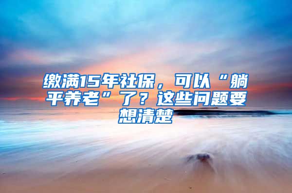 繳滿15年社保，可以“躺平養(yǎng)老”了？這些問題要想清楚