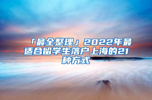 「最全整理」2022年最適合留學(xué)生落戶(hù)上海的21種方式