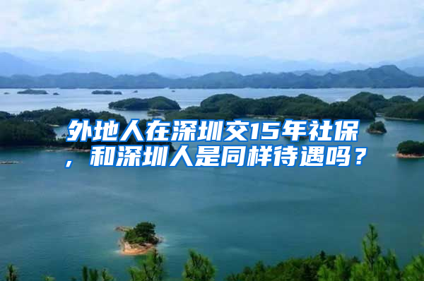 外地人在深圳交15年社保，和深圳人是同樣待遇嗎？