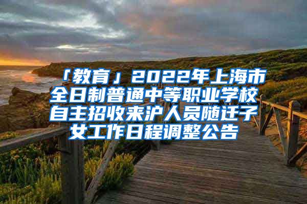 「教育」2022年上海市全日制普通中等職業(yè)學校自主招收來滬人員隨遷子女工作日程調(diào)整公告