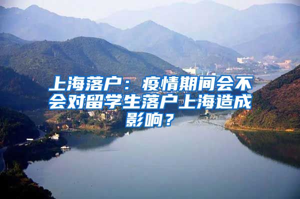 上海落戶：疫情期間會不會對留學(xué)生落戶上海造成影響？