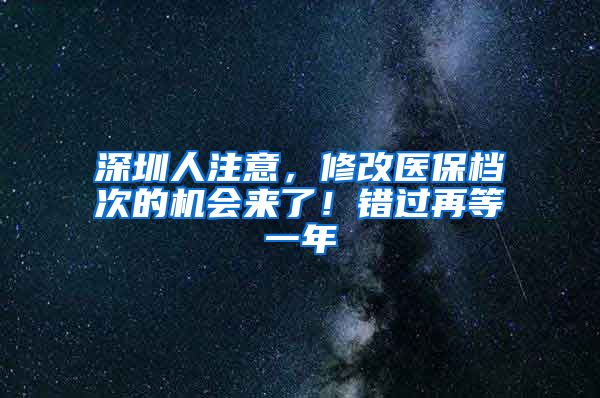 深圳人注意，修改醫(yī)保檔次的機(jī)會(huì)來了！錯(cuò)過再等一年