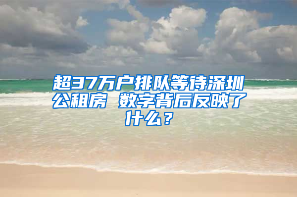 超37萬戶排隊等待深圳公租房 數(shù)字背后反映了什么？