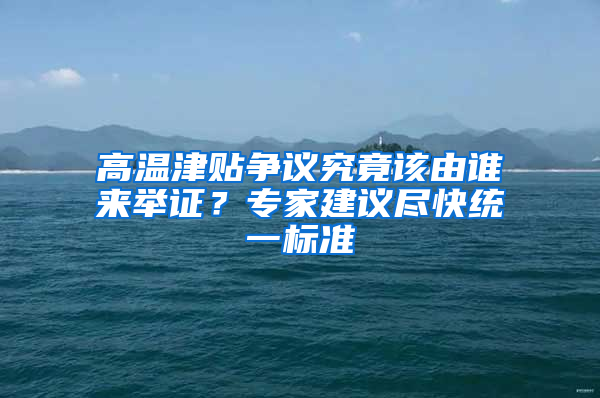 高溫津貼爭(zhēng)議究竟該由誰(shuí)來(lái)舉證？專家建議盡快統(tǒng)一標(biāo)準(zhǔn)