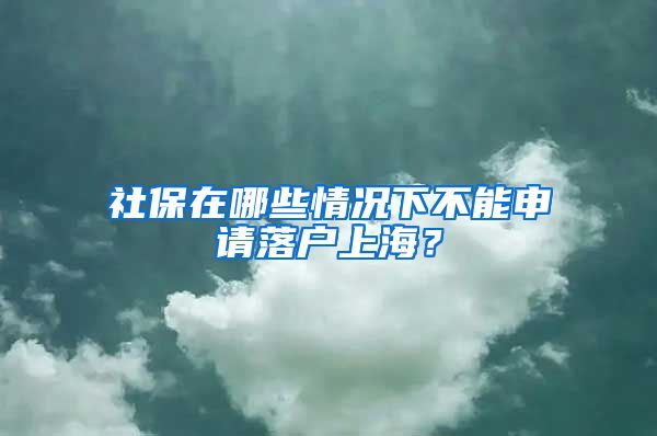 社保在哪些情況下不能申請(qǐng)落戶上海？