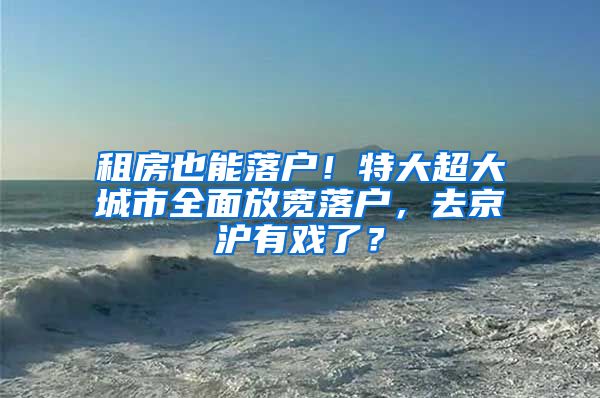 租房也能落戶！特大超大城市全面放寬落戶，去京滬有戲了？