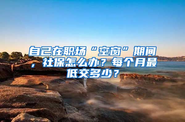 自己在職場(chǎng)“空窗”期間，社保怎么辦？每個(gè)月最低交多少？