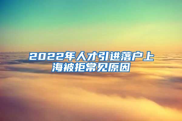 2022年人才引進落戶上海被拒常見原因