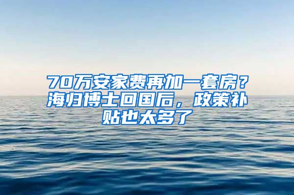 70萬(wàn)安家費(fèi)再加一套房？海歸博士回國(guó)后，政策補(bǔ)貼也太多了