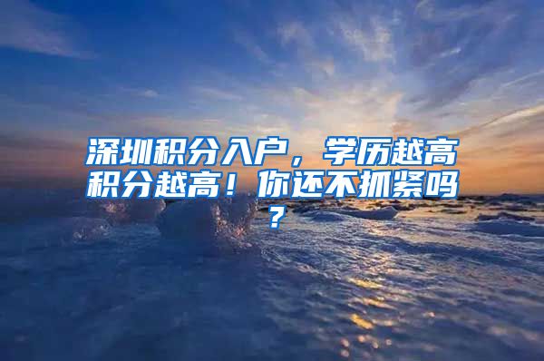 深圳積分入戶(hù)，學(xué)歷越高積分越高！你還不抓緊嗎？