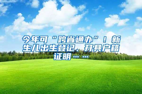 今年可“跨省通辦”！新生兒出生登記、開(kāi)具戶籍證明……