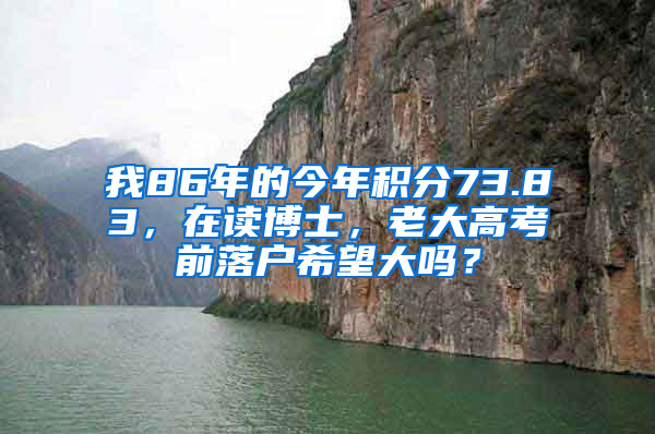 我86年的今年積分73.83，在讀博士，老大高考前落戶希望大嗎？