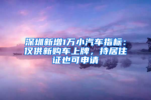 深圳新增1萬(wàn)小汽車(chē)指標(biāo)：僅供新購(gòu)車(chē)上牌，持居住證也可申請(qǐng)