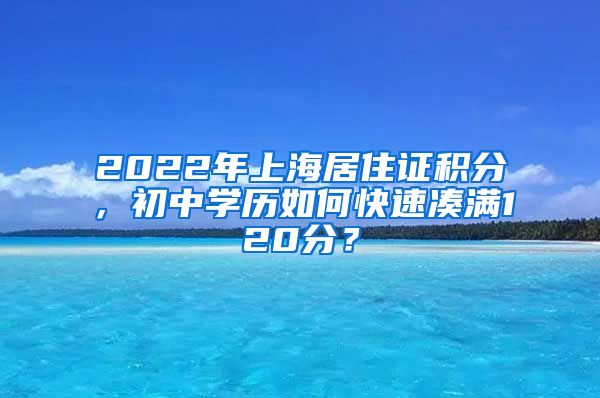 2022年上海居住證積分，初中學(xué)歷如何快速湊滿120分？