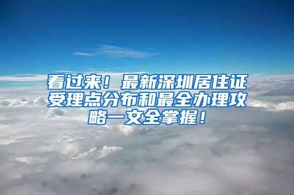 看過來！最新深圳居住證受理點(diǎn)分布和最全辦理攻略一文全掌握！