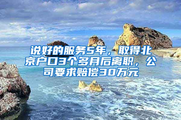 說好的服務5年，取得北京戶口3個多月后離職，公司要求賠償30萬元