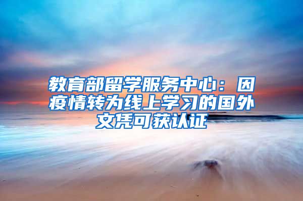 教育部留學(xué)服務(wù)中心：因疫情轉(zhuǎn)為線上學(xué)習(xí)的國外文憑可獲認(rèn)證