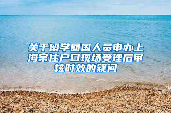 關(guān)于留學(xué)回國人員申辦上海常住戶口現(xiàn)場受理后審核時效的疑問