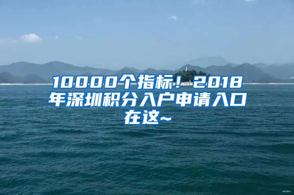 10000個指標(biāo)！2018年深圳積分入戶申請入口在這~