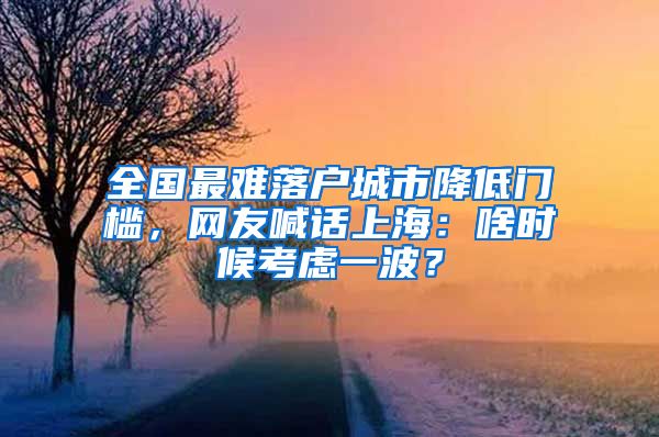 全國最難落戶城市降低門檻，網(wǎng)友喊話上海：啥時(shí)候考慮一波？