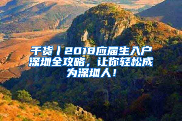 干貨丨2018應屆生入戶深圳全攻略，讓你輕松成為深圳人！