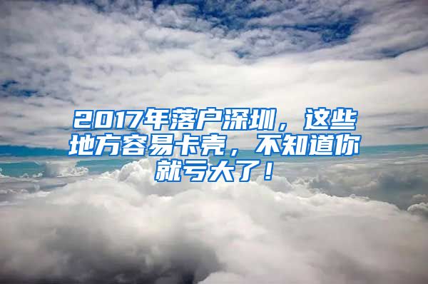 2017年落戶深圳，這些地方容易卡殼，不知道你就虧大了！