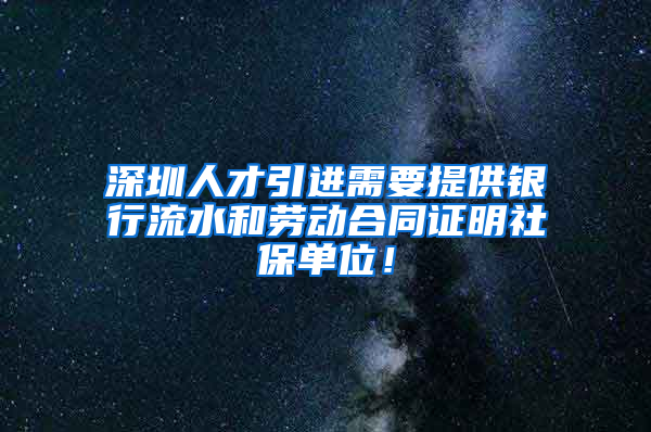 深圳人才引進(jìn)需要提供銀行流水和勞動(dòng)合同證明社保單位！