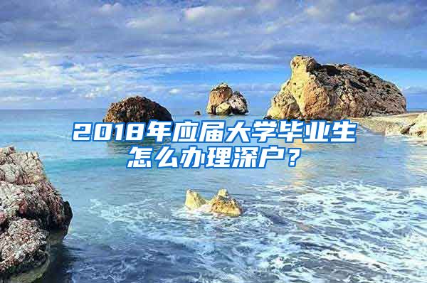 2018年應屆大學畢業(yè)生怎么辦理深戶？