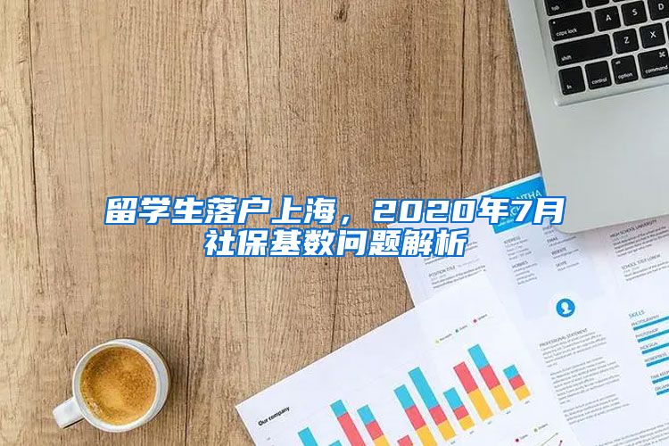 留學(xué)生落戶(hù)上海，2020年7月社?；鶖?shù)問(wèn)題解析