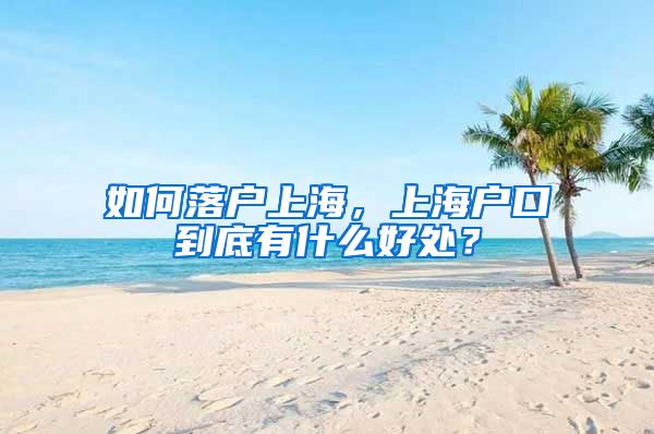 如何落戶上海，上海戶口到底有什么好處？