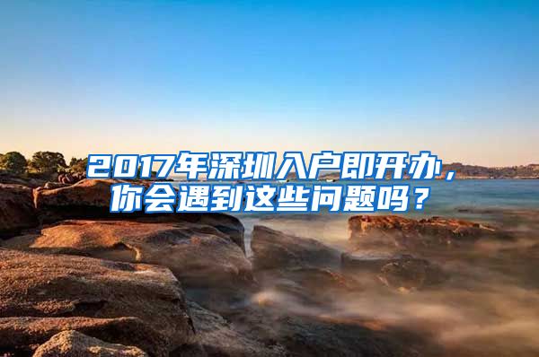 2017年深圳入戶即開辦，你會(huì)遇到這些問題嗎？