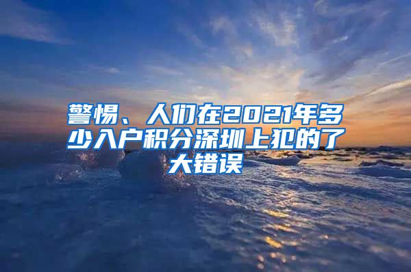 警惕、人們在2021年多少入戶積分深圳上犯的了大錯誤