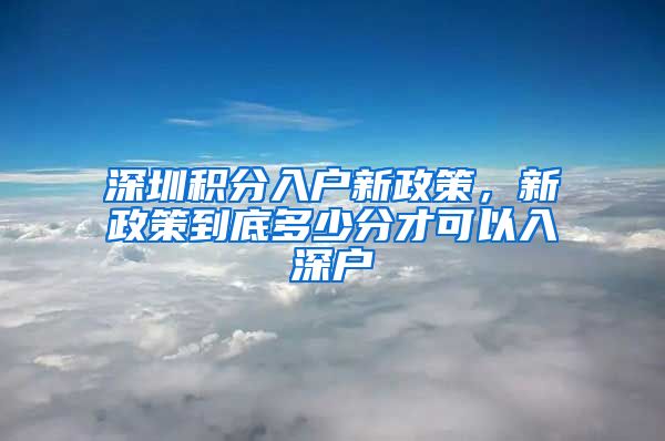 深圳積分入戶新政策，新政策到底多少分才可以入深戶