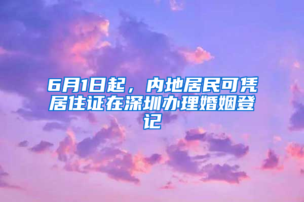 6月1日起，內(nèi)地居民可憑居住證在深圳辦理婚姻登記