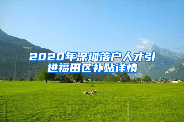 2020年深圳落戶人才引進福田區(qū)補貼詳情