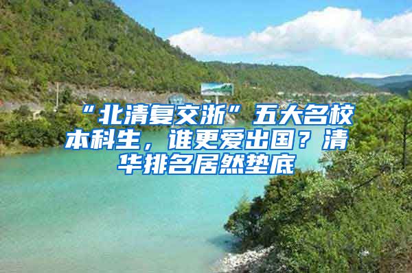 “北清復(fù)交浙”五大名校本科生，誰更愛出國？清華排名居然墊底